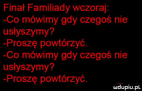 finał familiady wczoraj co mówimy gdy czegoś nie usłyszymy proszę powtórzyć. co mówimy gdy czegoś nie usłyszymy proszę powtórzyć. ludhpiupl