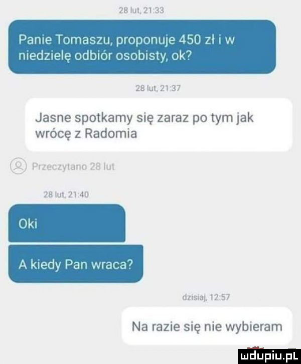 zb ici.       panu tomasm proponuje     z w medziele odbior osoblsly ok    lut.       jasne spotkamy się zaraz po tym jak wrócę z radomia ił pneczylano    out   ul      a kiedy pan wraca  na razie się nie wybieram dzlsla iz