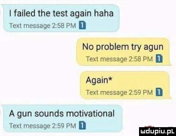 i failed tee test alain haba tent message      pm no problem tey agun tent message     pm n alain tent message     pm i a gun sounds motivational tent message      pm mduplu pl