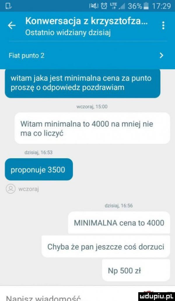 f     konwersacja z krzysztofka. ostatnio w d  any dzisna fiat punto   wdam jaka jest mmlmalna cena za punto proszę o odpowiedz pozdrawiam wdam mammalna to      na miej me ma   hr yc proponuje      m nimalnauwm      chyba ze pan jeszcze cos dorzucx np     zł a l