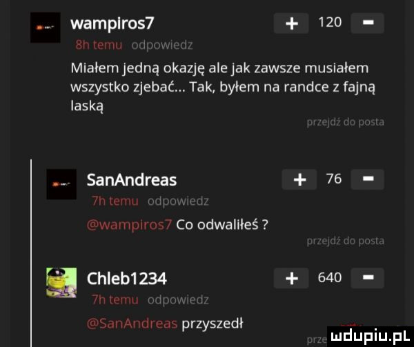 wamplros      miałem jedną abazję ale jak zawsze musialem wszystko zjebaćm tak byłem na randce z fajną laską sanandreas    mm v www coodwameś chleb        m n r szedł h t   p zy