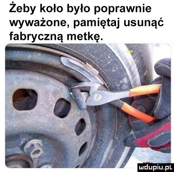 żeby koło było poprawnie wyważone pamiętaj usunąć fabryczną metkę