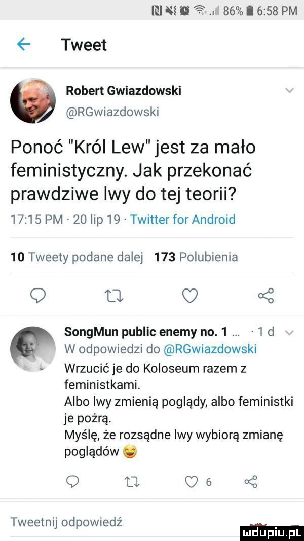 nie  r    i     pm tweet a robert gwiazdowski rgwiazdowski ponoć król lew jest za mało feministyczny. jak przekonać prawdziwe iwy do tej teorii       pm    lip    twitter for android    tweety podane dalej     polubienia   fl o ś songmun pudlic enemy no.     d w odpowiedzi do rgwiazdowski wrzucić je do koloseum razem z feministkami. albo iwy zmienią poglądy albo feministki je pożrą. myślę że rozsądne lwy wybiorą zmianę poglądów q u    tweetnij odpowiedź