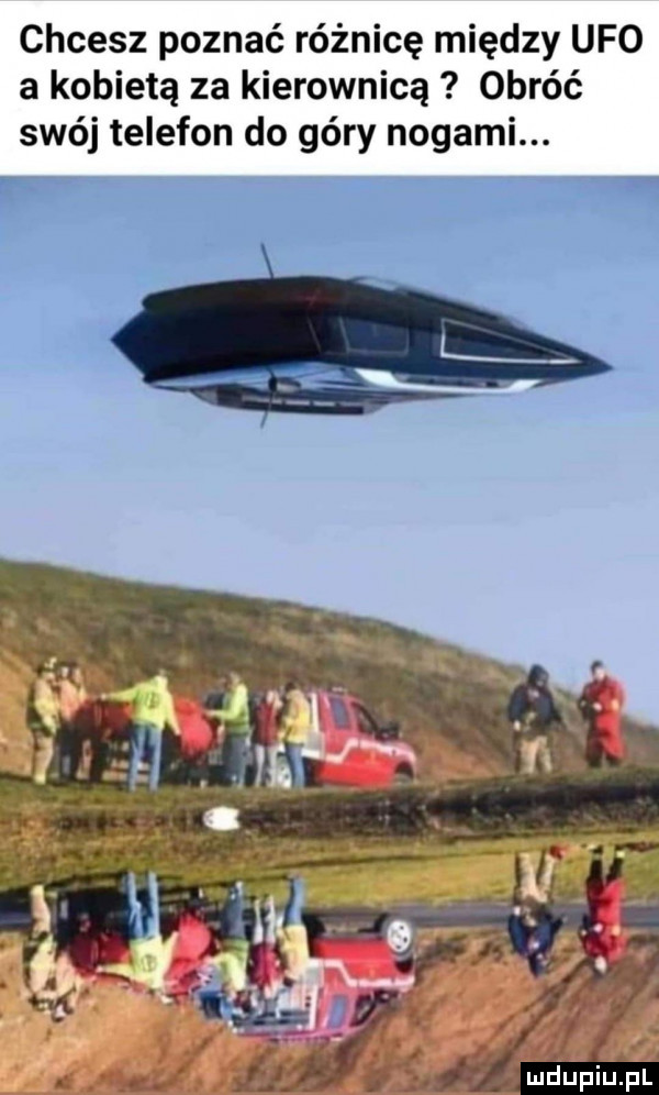 chcesz poznać różnicę między ufo a kobietą za kierownicą obróć swój telefon do góry nogami