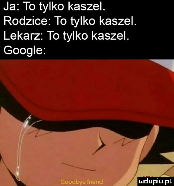 ja to tylko kaszel. rodzice to tylko kaszel. lekarz to tylko kaszel. google mdupiup