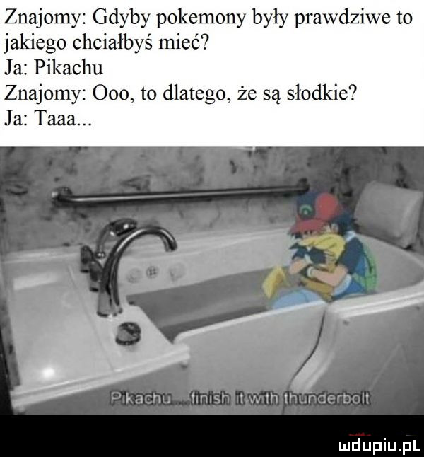 znajomy gdyby pokemony były prawdziwe to jakiego chciałbyś mieć ja pikachu znajomy     to dlatego że są słodkie ja taaa