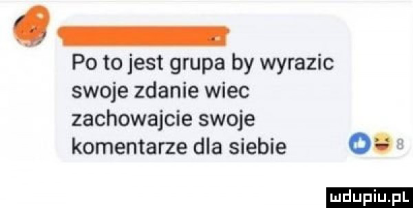 po to jest grupa by wyrazic swoje zdanie wiec zachowajcie swoje komentarze dla siebie    u ludu iu. l