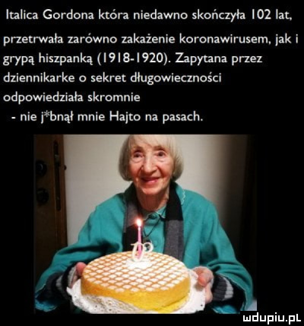 lmlica gordona która niedawno skończyła    lat. przetrwała zarówno zakażenie koronawirusem. jak i grypą hiszpanką l l  i   . zapytana przez dziennikarka o sekret długowieczności odpowiedziała skromnie nie i bnąi mnie hajto na pasach. a