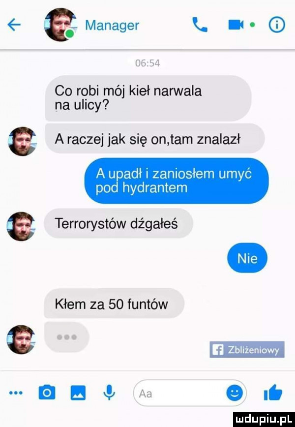 a manager k. lu g       co robi mój kieł narwala na ulicy e a raczej jak się on tam znalazł a upadł zaniosłem umyc pod hydratem e terrorystów dźgałeś klem za    funtów man ae em