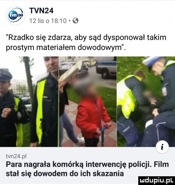 tvn      hs        e rzadko się zdarza aby sąd dysponował takim prostym materiałem dowodowym. wn   pi para nagrała komórką interwencję policji. film stal się dowodem do ich skazania ludu iu. l