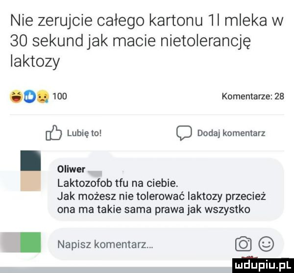 nie zerujcie całego kartonu   mleka w    sekundjak macie nietolerancję laktozy o.     komentarze    ec lublętu o doda komentarz. oliwer laktozofub tfu na ciebie. jak możesz nie tolerować laktozy przecież ona ma takie sarna prawa jak wszystko. napisz komentarz