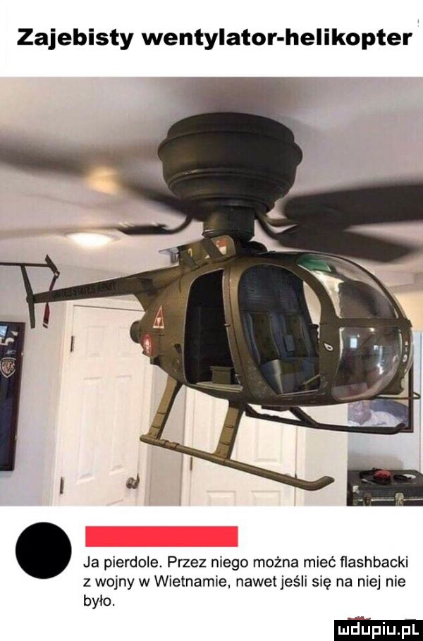 zajebisty wentylator helikopter. ja pierdole przez niego można mieć flashbacki z wojny w wietnamie nawet jeśli się na niej nie było