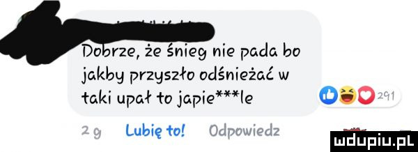 do rze że śnieg nie pada bo jakby przyszło odświeżać w łaki upał ła japie le     www