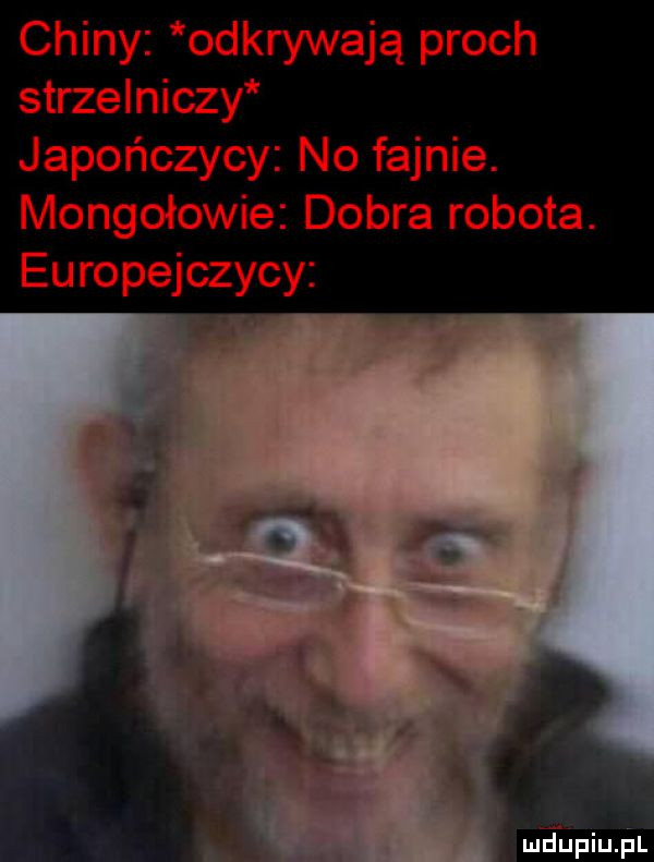 chiny odkrywają proch strzelniczy japończycy no fajnie. mongołowie dobra robota. europejczycy mﬁﬁpiuﬁl