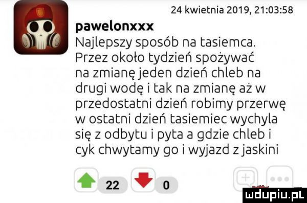 kwietnia               pawelonxxx najlepszy sposób na tasiemca przez około tydzień spożywać na zmianęjeden dzień chleb na drugi wodę i tak na zmianę aż w przedostatni dzień robimy przerwę w ostatni dzień tasiemiec wychyla się z odbytu i pyta a gdzie chleb i cyk chwytamy go i wyjazd zjaskini