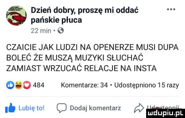 dzień dobry proszę mi oddać pańskie płuca    min czaicie jak ludzi na openerze musi dupa boleó że muszą muzyki słuchaó zamiast wrzucac relacje na insta         komentarze    udostępniono    razy. lubię to c dodaj komentarz