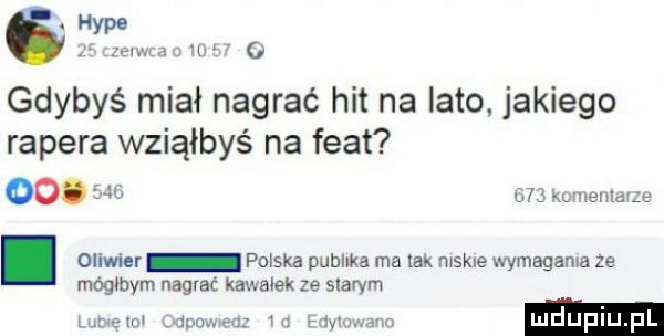 hyle ja w. w   gdybyś miał nagrać hit na lato. jakiego rapera wziąłbyś na fiat oo. i j      kw eenld ze. oliwier polska publika ma tak mąkle vymagama ze mogbbym nagrać kawałek ze swym l. em po w