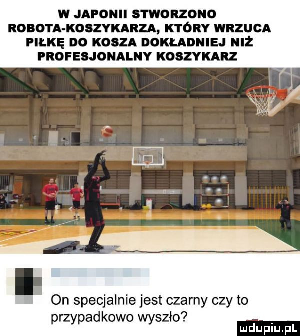w japonii stworzono robota koszykarza który wrzuca piłkę do kosza dokładniej niż profesjonalny koszykarz on specjalnie jest czarny czy to przypadkowo wyszło