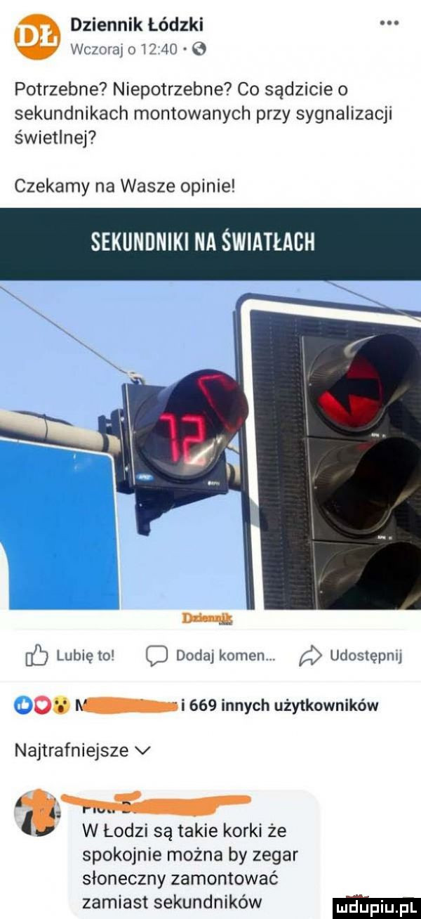 dziennik łódzki i wczoraj o    ao c  potrzebne niepotrzebne co sądzicie o sekundnikach montowanych przy sygnalizacji świetlnej czekamy na wasze opinie sekundniki na światłach ub lubię o d dodaj koniem. a udostępnij o. l i     innych użytkowników najtrafniejsze v buu a w lodzi sa takie korki ze spokojnie można by zegar słoneczny zamontować zamiast sekundników