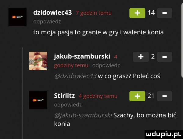 dzikowiec    godzmxemu    to moja pasja to granie w gry i walenie konia jakub szamburski a godzmytemu wi   i a l. w i w l w co grasz poleć coś stiglitz agodzmyzemu    i i x a6w m w szachy bu można bić