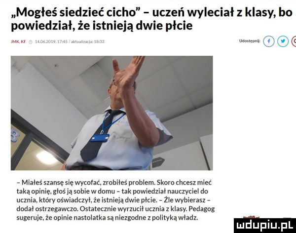 mogłeś siedzieć cicho uczeń wylecial z klasy bo powiedział że istnieją dwie picie w. mwmw v miałeś smsę się wycofać. xrobiieś problem skora chcesz mieć takąapinię mają sabie w damn tak pnwiedziai nauczyciel do uczni który oświzdczvi. że istnieją dwie picie. zje wybierasz sodzooserxezawm osmanie wyrzucil ucznia z klasy. pedagog suleruiev ie tein nastolatka są niezgodne x polikykq midi. lu u p i u p l