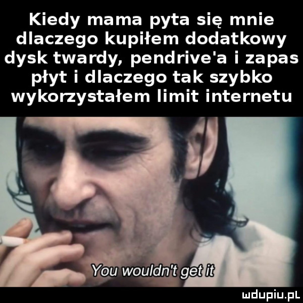 kiedy mama pyta się mnie dlaczego kupiłem dodatkowy dysk twardy pendrive a i zapas płyt i dlaczego tak szybko wykorzystałem iimit internetu