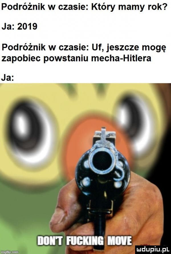 podróżnik w czasie który mamy rok ja      podróżnik w czasie uf jeszcze mogę zapobiec powstaniu mecha hitlera ja