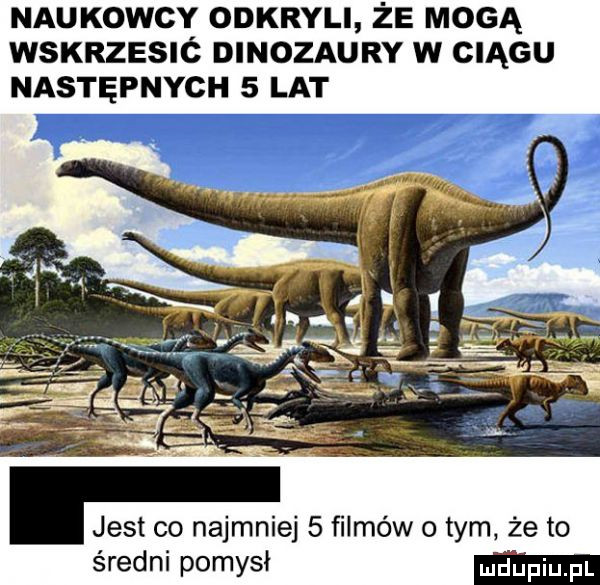 naukowcy odkryli że mogą wskrzesió dinozaury w ciągu następnych   lat. jest co najmniej   filmów obym żęto średni pomysł