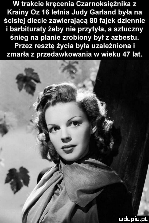 w trakcie kręcenia czarnoksiężnika z krainy oz    letnia judy garland była na ścisłej diecie zawierającą    fajek dziennie i barbituraty żeby nie przytyła a sztuczny śnieg na planie zrobiony był z azbestu. przez resztę życia była uzależniona i zmarła   przedawkowania w wieku    lat. mdupiupl