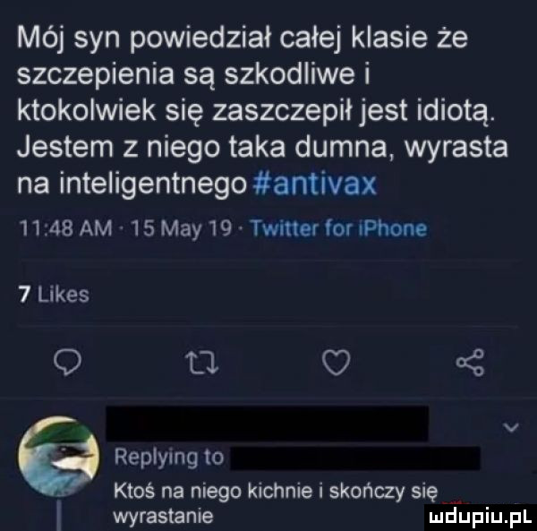 mój syn powiedział całej klasie że szczepienia są szkodliwe i ktokolwiek się zaszczepił jest idiotą. jestem z niego taka dumna wyrasta na inteligentnego antivax       am    may    twitter for iphone   limes o d c v replymg to ktoś na niego kichnie i skończy się wyrastanie