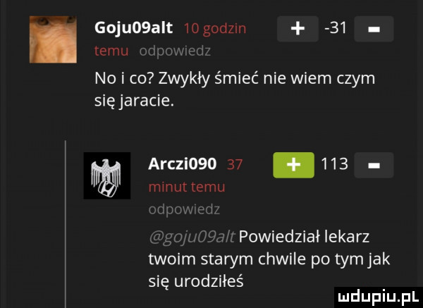 goquqalt    godom    temu no i co zwykły śmieć nie wiem czym sięjaracie. arczl           mmultemu powiedział lekarz twoim starym chwile po tym jak się urodziłeś
