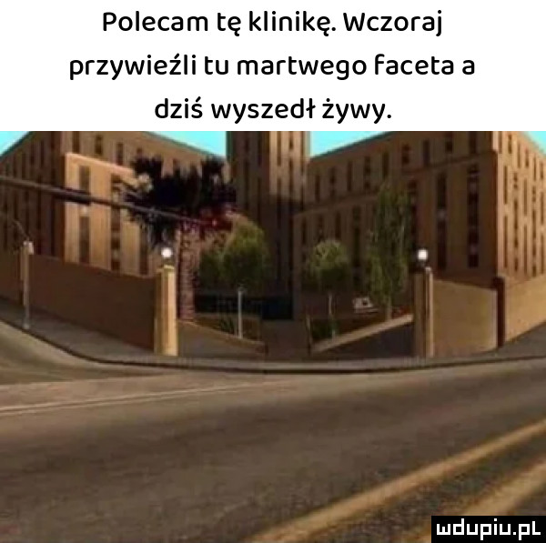 polecam tę klinikę. wczoraj przywieźli tu martwego faceta a dziś wyszedł żywy. f b e ą pimduplupl