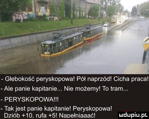 giebokos ć peryskopowa pai naprzód cicha praca ale panie kapitanie. nie możemy to tram. peryskopowa takjest panie kapitanie peryskopowa dziób   . rufa   naoelniaaaé i udufiiu il