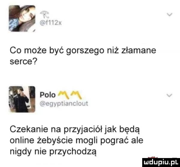 co może być gorszego niż złamane serce polo ąą mh ici mlmjz czekanie na przyjaciółjak będą online żebyście mogli pograć ale nigdy nie przychodzą