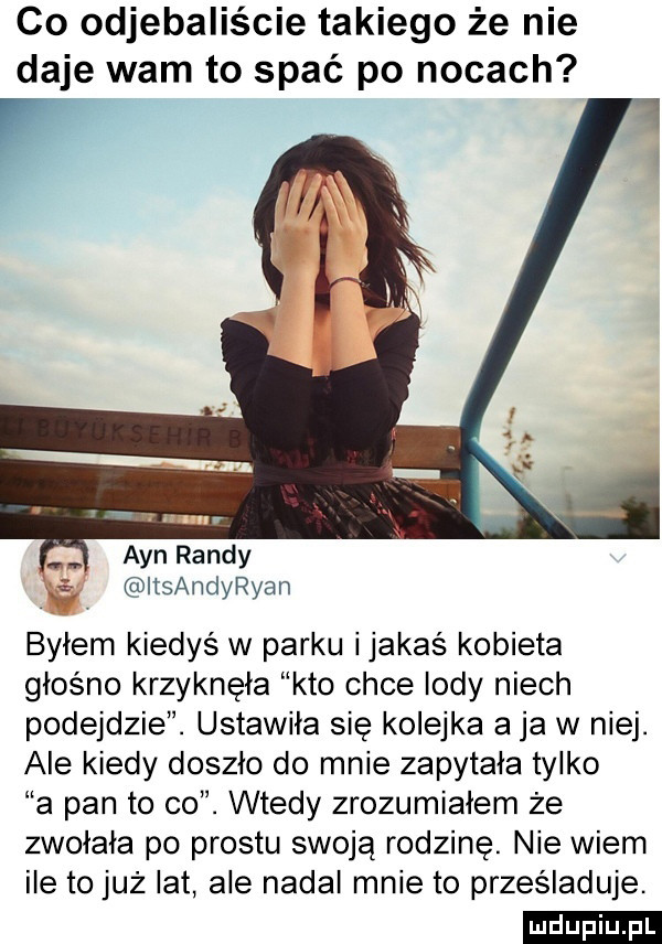 co odjebaliście takiego że nie daje wam to spać po nocach aan randy itsandyryan byłem kiedyś w parku ijakaś kobieta głośno krzyknęła kto chce indy niech podejdzie. ustawiła się kolejka aja w niej. ale kiedy doszło do mnie zapytała tylko a pan to co. wtedy zrozumiałem że zwołała po prestu swoją rodzinę. nie wiem ile to już lat ale nadal mnie to prześladuje. ludu iu. l