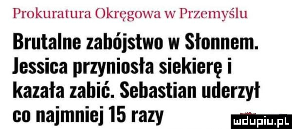 prokuratura okręgowa w przemyślu brutalne zabójstwo w słoniem. lessiea przyniosła siekierę i kazała zabić. sebastian uderzył co najmniej    razy
