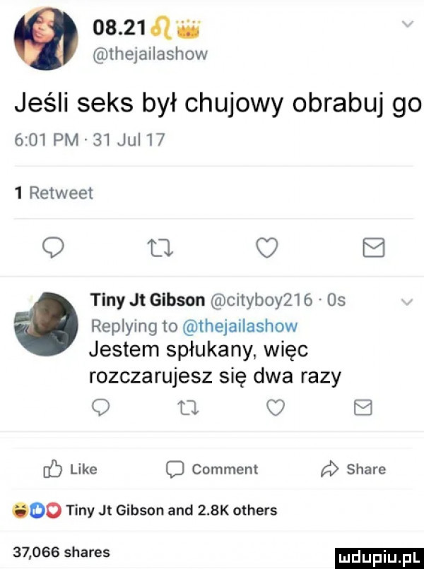 a i thejailashow jeśli seks był chujowy obrabuj go     pm    jul i    retweet q u c e tiny jt gibson cityboy    os replying to thejailashow jestem spłukany więc rozczarujesz się dwa razy o w c   like c comment stare do tiny jt gibson and    k others        shares