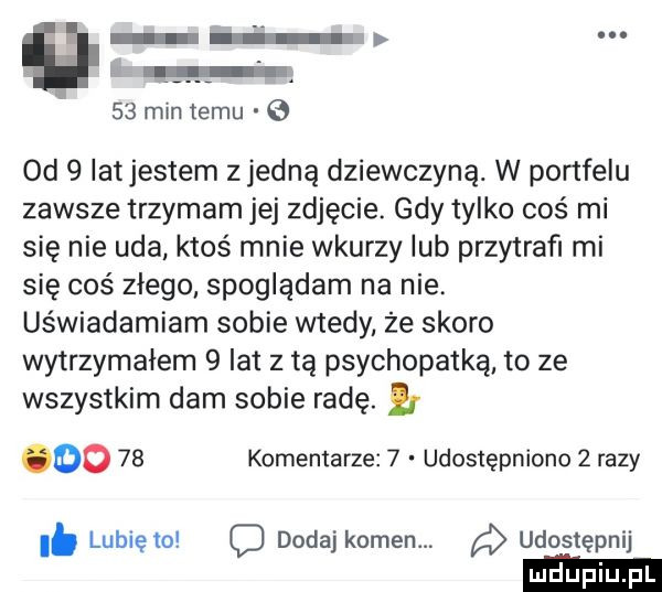 mm temu   od   lat jestem zjedzą dziewczyną. w portfelu zawsze trzymam jej zdjęcie. gdy tylko coś mi się nie uda ktoś mnie wkurzy lub przytraﬁ mi się coś złego spoglądam na nie. uświadamiam sobie wtedy że skoro wytrzymałem   lat z tą psychopatką to ze wszystkim dam sobie radę. oo    komentarze   udostępniono   razy. lunięto o dodaj kamen. udostępnij