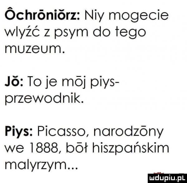 óchróniórz ney mofecie waść z prym do tego muzeum.    to je mój pias przewodnik. pias picasso norodzóny we      bał hiszpańskim molyrzym