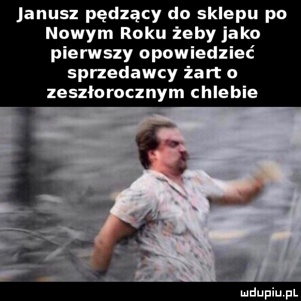 janusz pędzący do sklepu po nowym roku żeby jako pierwszy opowiedzieć sprzedawcy żart o zeszłorocznym chlebie