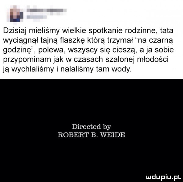 dz aj mieliśmy wielkie spotkanie rodzinne tata wyciągnął tajną flaszkę którą trzymał na czarną godzinę polewa wszyscy się cieszą. aja sobie przypominam jak w czasach szalonej młodości ją wychlaliśmy i nalaliśmy tam wody. directed by robert e wende