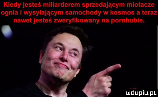kiedy jesteś miliarderem sprzedającym miotacze ognia i wysyłającym samochody w kosmos a teraz nawet jesteś zweryﬁkowany na pomhubie. d mfupiu il