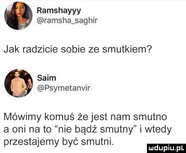 ramshayyy ramsza saghir jak radzicie sobie ze smutkiem slim psymetanvir mówimy komuś że jest nam smutno a oni na to nie bądź smutny i wtedy przestajemy byc smutnl