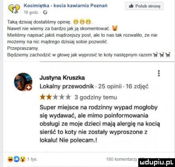 kulmięma kozia kawiarń poznan a polan manę s. taką dllsla duslahśmy opinię    nawę n e mamy za barem ma skomenmwa i. mlehs my nadać jakiś mądrzejszy post ale lo nas tak rozwalilo ze me mozemy na mc mądrego dzisiaj setne pozwol ć pnepraszamy będziemy zachodz w glowe lak wprost ve my następnym razem i ul w jultym krn zca lokalny przewodnik    opinii    zdjęć i   godziny temu super miejsce na rodzinny wypad mogloby się wydawać ale mimo pulnlormowania obsługi ze moje dzieci mają alergię na kocią sierść to koty nie zostały wyproszone lokalu nie polecam. o. w za mama