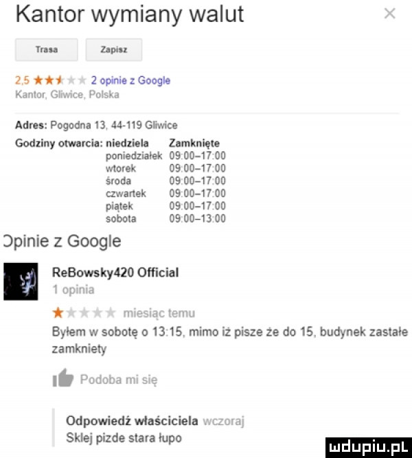 kantor wymiany walut ma hm zs  mmexcoogle cm i. m i adres pogodna    m     thice godziny otwarci niedlieln zamknięte pnmedziaiek as      ou marek       ou sroda          od czwznek         od piatek            soboli u          opinie   google. rebowsky    official i i i i w w i. byłem w sobotę o       mimo iz pisze ze do   . budynek zasiane zamkniety. odpowiedź właściciela skl d l l. erp z esava upo