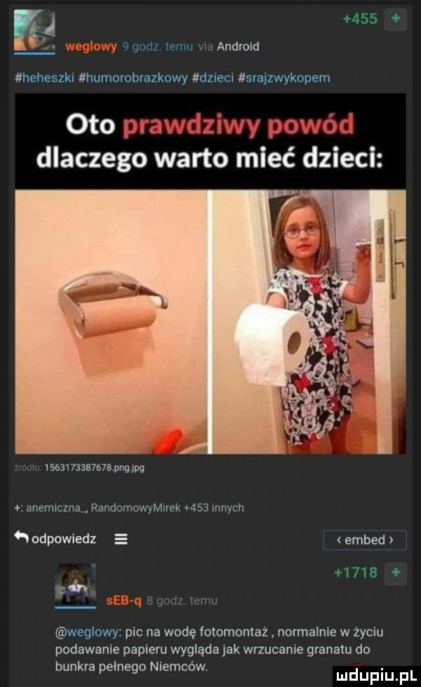 kj     jgodz limu wandrold heheszki humorobrazkowy dzieci srajzwykopem ot      j w     dlaczego warto mieć dzieci        u   a m  w anemiczna randomuwyerek    innych odpowiedz e embed r weglowy pic na wodę lotomontaż normalnie w życiu podawanie papieru wygląda jak wrzucenie granatu do bunkra pełnego niemców.      rumi ubu