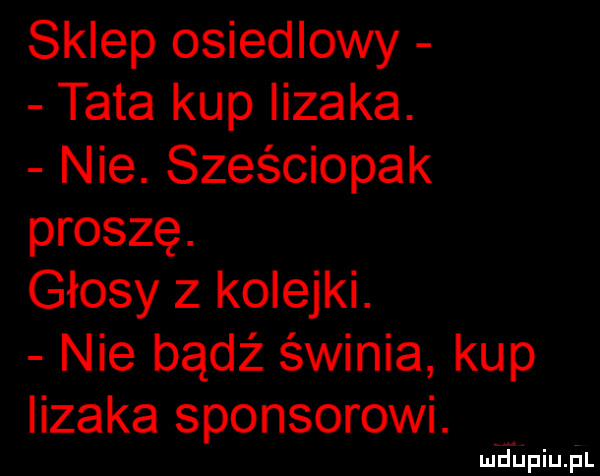 sklep osiedlowy tata kup lizaka. nie. sześciopak proszę. głosy z kolejki. nie bądź świnia kup lizaka sponsorowi