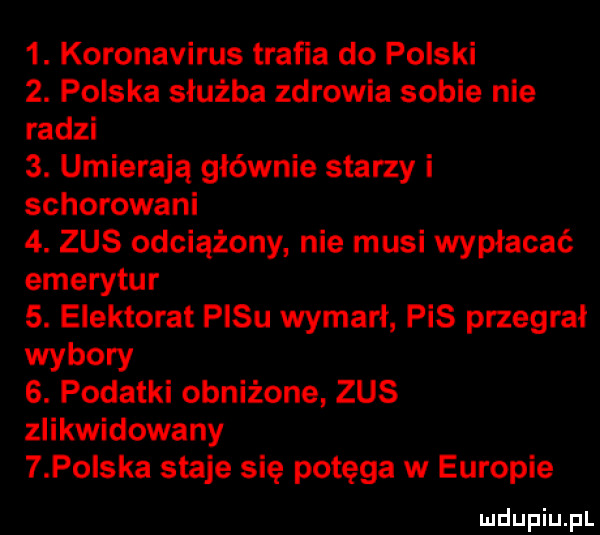 koronawirus trafia do polski  . polska służba zdrowia sobie nie radzi  . umierają głównie starzy i schorowani  . zus odciążony nie musi wypłacać emerytur  . elektorat pasu wymarł pis przegrał wybory  . podatki obniżone zus zlikwidowany   po ska staje się potęga w europie