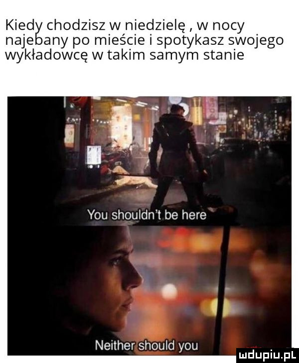kred chodzisz w niedzielę w nocy naje any po mieście i spotykasz swojego wykładowcę w takim samym stanie y-u shouldn t be here neither should y-u. mduplu pl