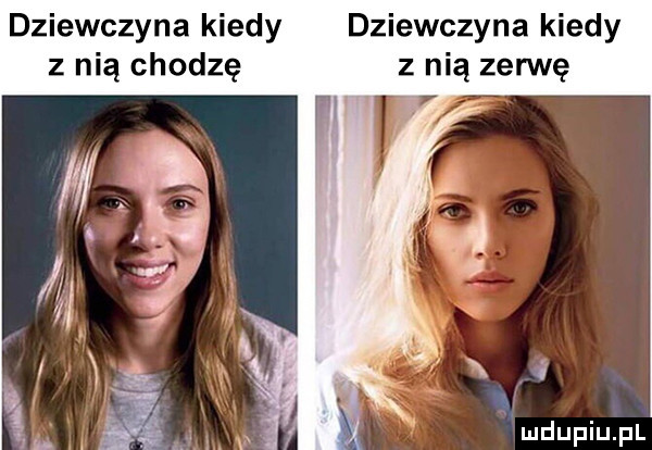 dziewczyna kiedy dziewczyna kiedy z nią chodzę z nią zegnę